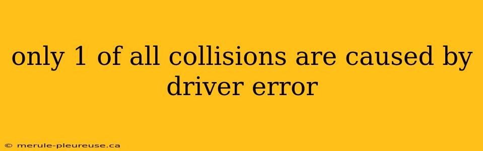 only 1 of all collisions are caused by driver error