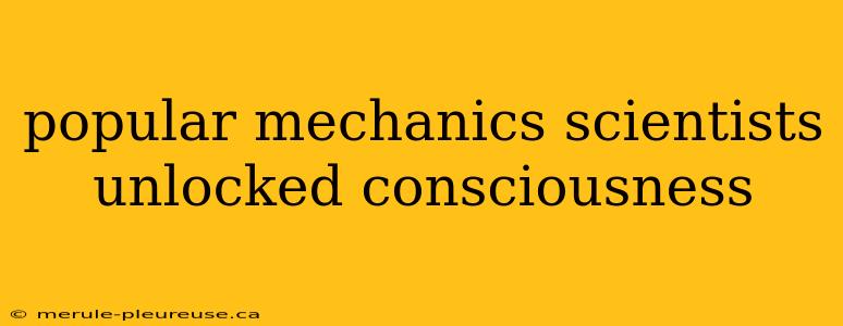 popular mechanics scientists unlocked consciousness