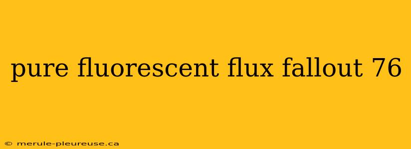 pure fluorescent flux fallout 76