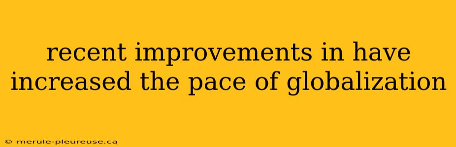 recent improvements in have increased the pace of globalization