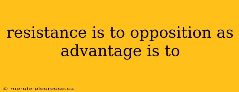 resistance is to opposition as advantage is to