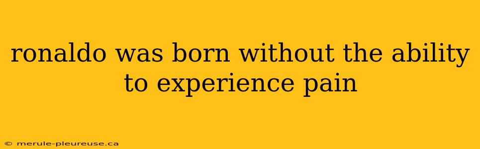 ronaldo was born without the ability to experience pain