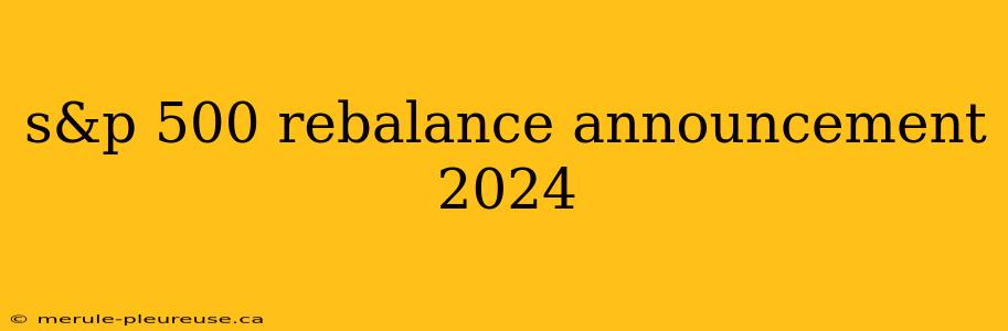 s&p 500 rebalance announcement 2024