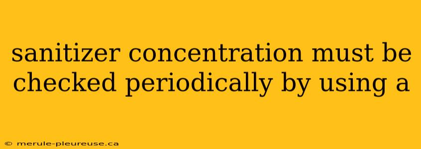 sanitizer concentration must be checked periodically by using a