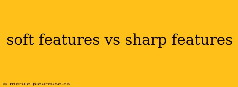 soft features vs sharp features