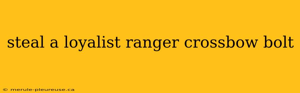 steal a loyalist ranger crossbow bolt