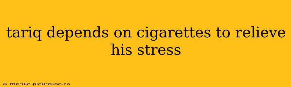 tariq depends on cigarettes to relieve his stress