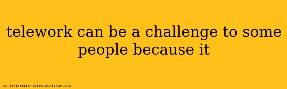 telework can be a challenge to some people because it