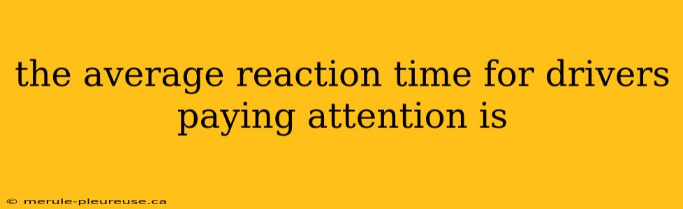 the average reaction time for drivers paying attention is