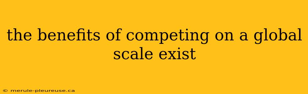 the benefits of competing on a global scale exist