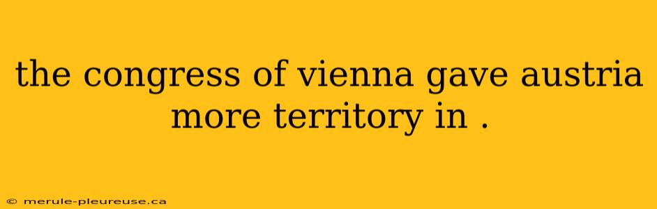 the congress of vienna gave austria more territory in .