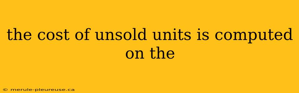 the cost of unsold units is computed on the