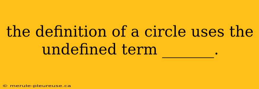 the definition of a circle uses the undefined term _______.