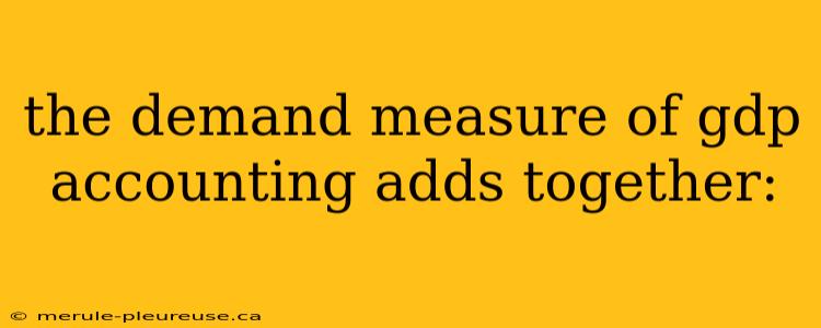 the demand measure of gdp accounting adds together: