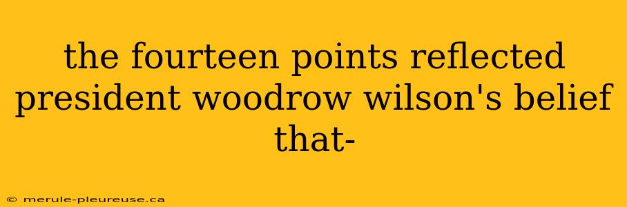 the fourteen points reflected president woodrow wilson's belief that-