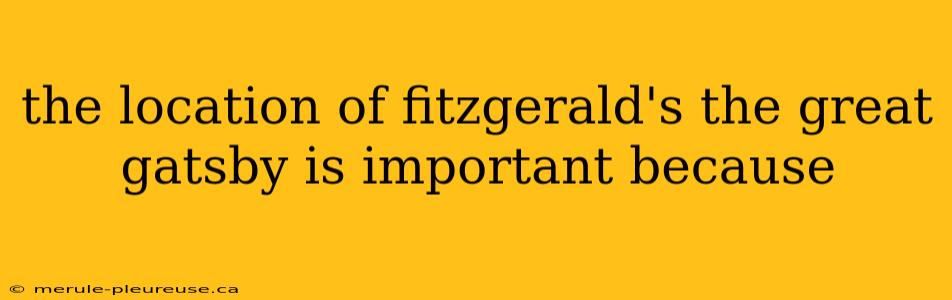 the location of fitzgerald's the great gatsby is important because