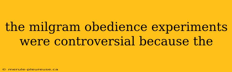 the milgram obedience experiments were controversial because the