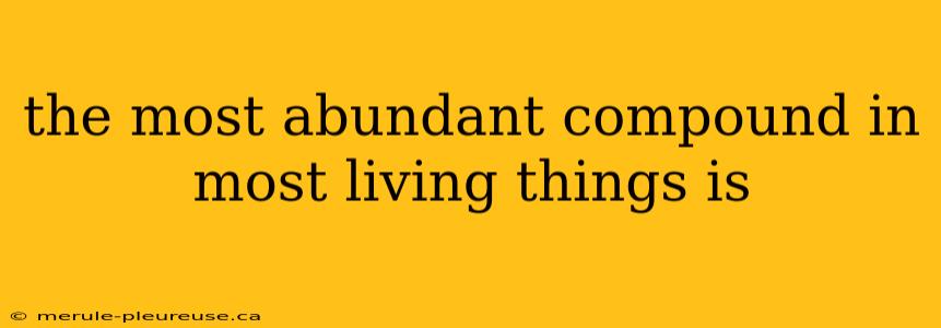 the most abundant compound in most living things is