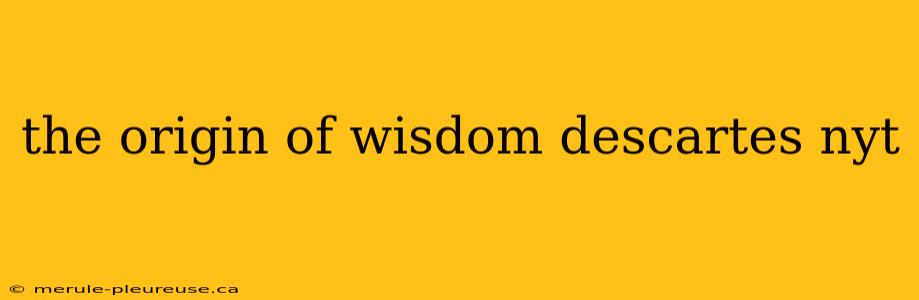 the origin of wisdom descartes nyt