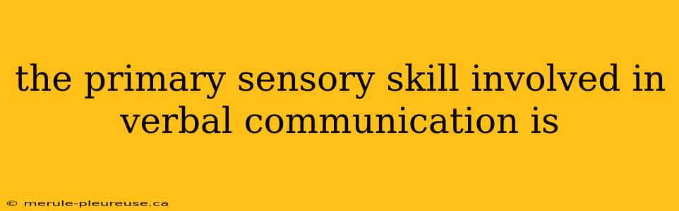 the primary sensory skill involved in verbal communication is