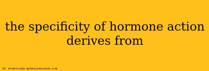 the specificity of hormone action derives from