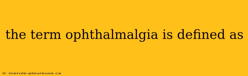 the term ophthalmalgia is defined as