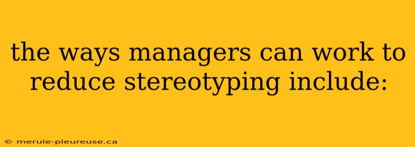 the ways managers can work to reduce stereotyping include: