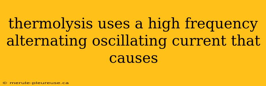 thermolysis uses a high frequency alternating oscillating current that causes