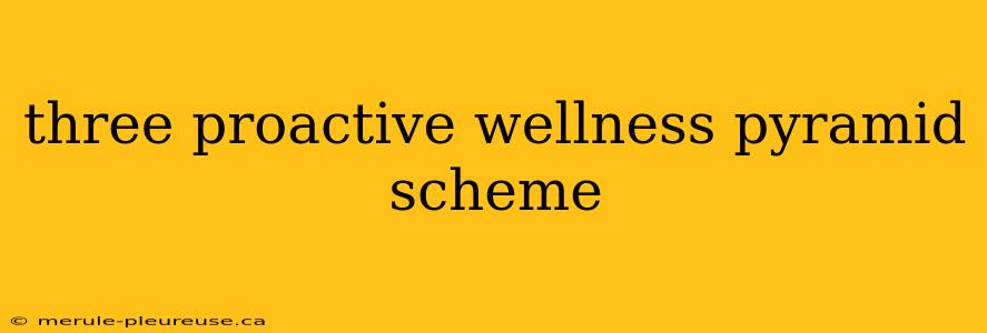 three proactive wellness pyramid scheme