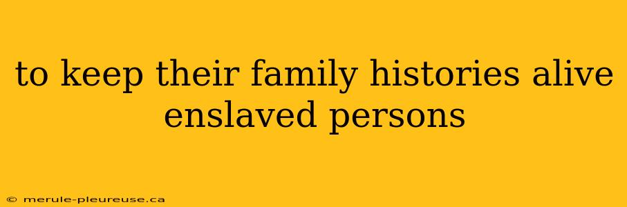 to keep their family histories alive enslaved persons