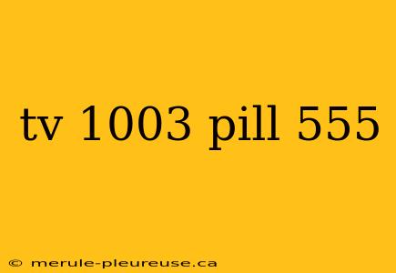 tv 1003 pill 555