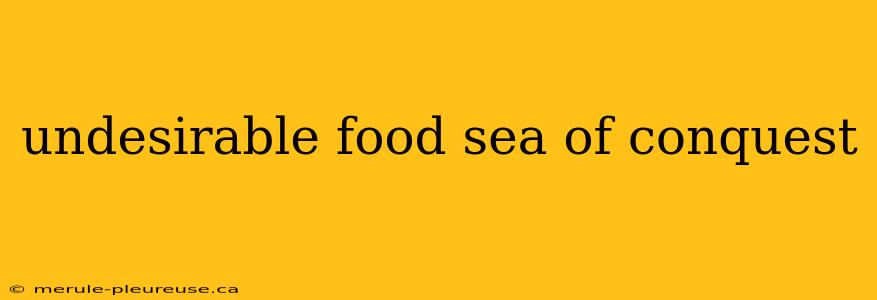 undesirable food sea of conquest