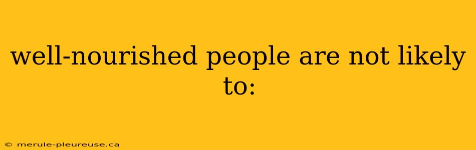 well-nourished people are not likely to: