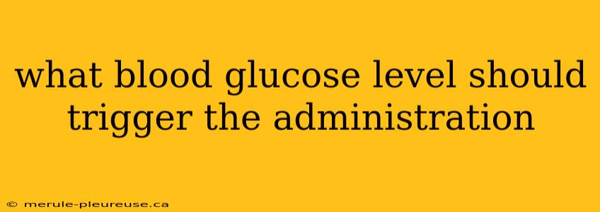 what blood glucose level should trigger the administration