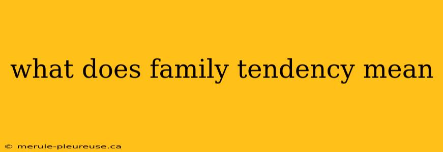 what does family tendency mean