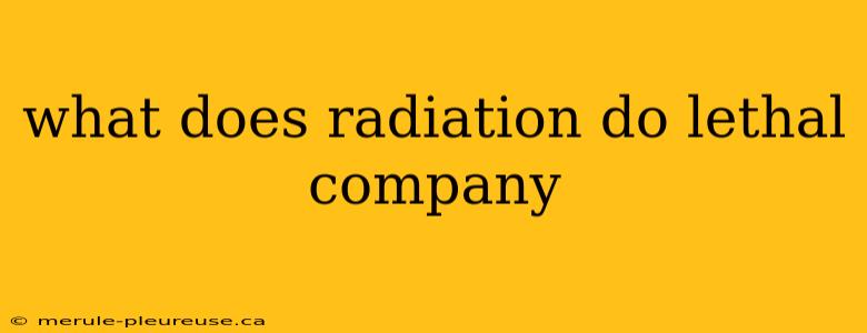 what does radiation do lethal company