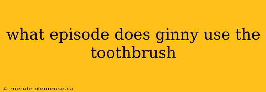 what episode does ginny use the toothbrush