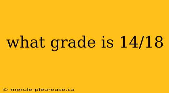 what grade is 14/18