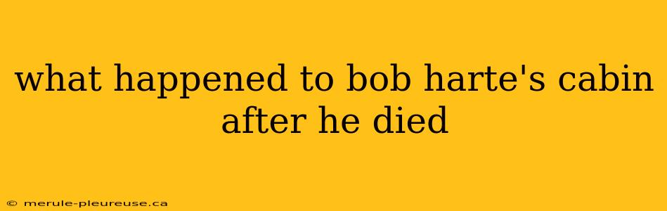 what happened to bob harte's cabin after he died