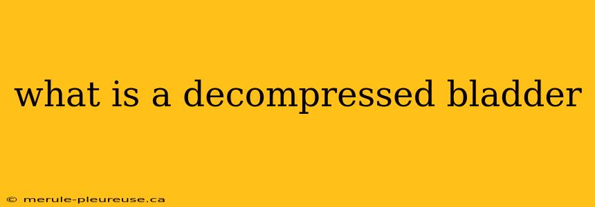 what is a decompressed bladder