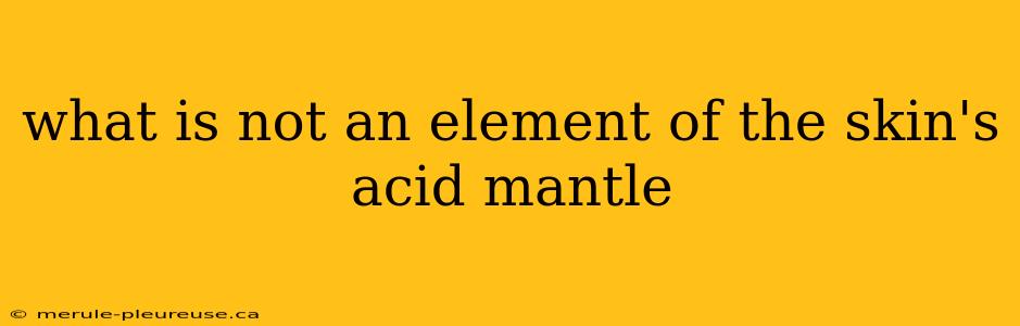 what is not an element of the skin's acid mantle