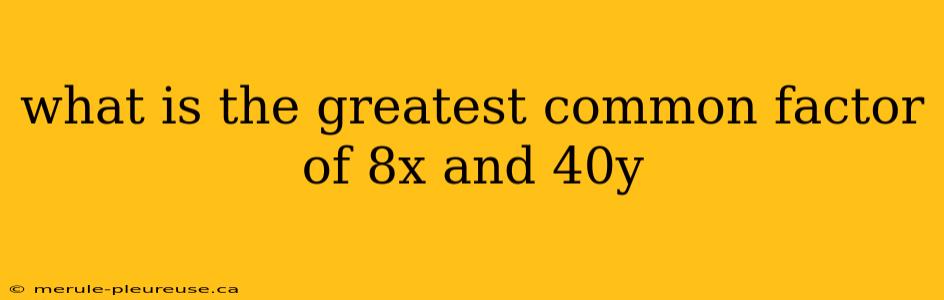 what is the greatest common factor of 8x and 40y