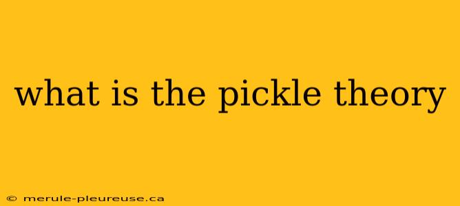 what is the pickle theory