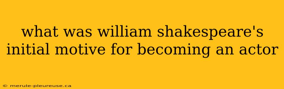 what was william shakespeare's initial motive for becoming an actor