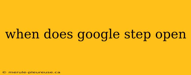 when does google step open