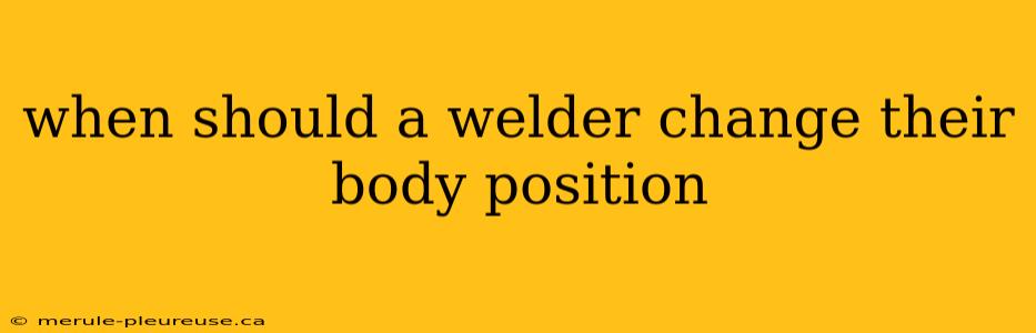 when should a welder change their body position