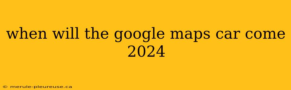 when will the google maps car come 2024