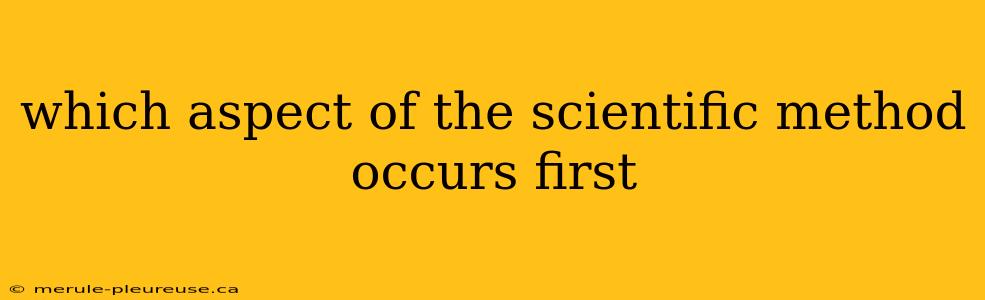 which aspect of the scientific method occurs first