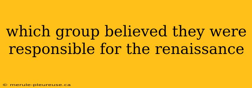 which group believed they were responsible for the renaissance