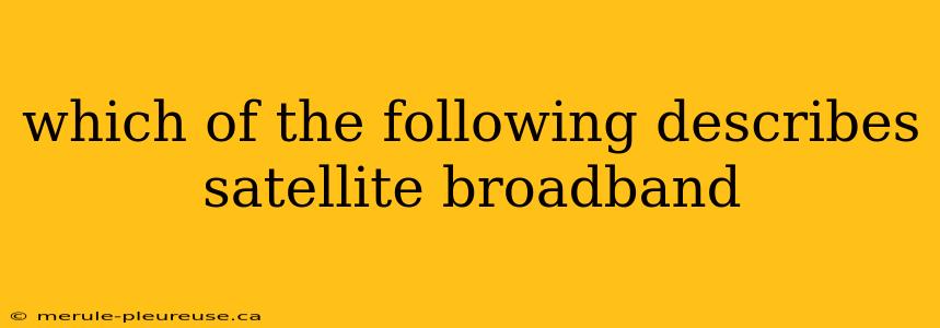 which of the following describes satellite broadband